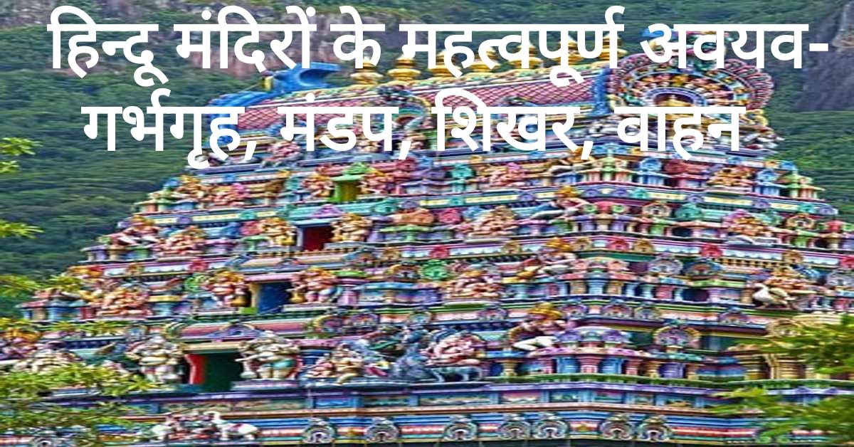 हिन्दू मंदिरों के महत्वपूर्ण अवयव- गर्भगृह, मंडप, शिखर, वाहन | Important Components of Hindu Temples– Sanctum sanctorum, Pavilion, Peak, Vehicle 